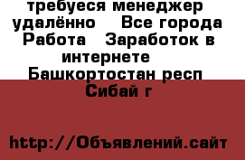 требуеся менеджер (удалённо) - Все города Работа » Заработок в интернете   . Башкортостан респ.,Сибай г.